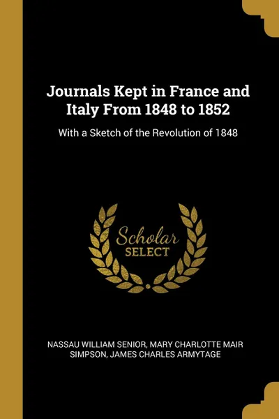 Обложка книги Journals Kept in France and Italy From 1848 to 1852. With a Sketch of the Revolution of 1848, Nassau William Senior, Mary Charlotte Mair Simpson, James Charles Armytage