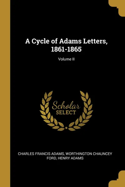 Обложка книги A Cycle of Adams Letters, 1861-1865; Volume II, Charles Francis Adams, Worthington Chauncey Ford, Henry Adams