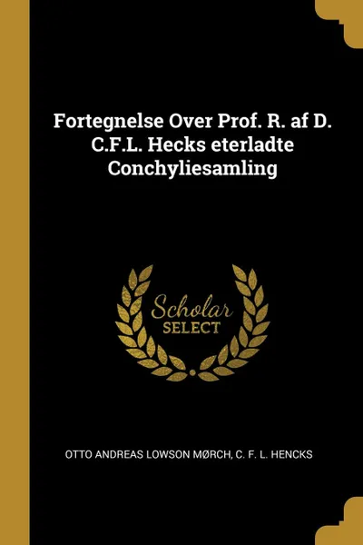 Обложка книги Fortegnelse Over Prof. R. af D. C.F.L. Hecks eterladte Conchyliesamling, Otto Andreas Lowson Mørch, C. F. L. Hencks