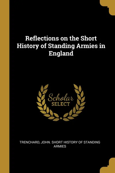 Обложка книги Reflections on the Short History of Standing Armies in England, John. Short History of Standing Armies