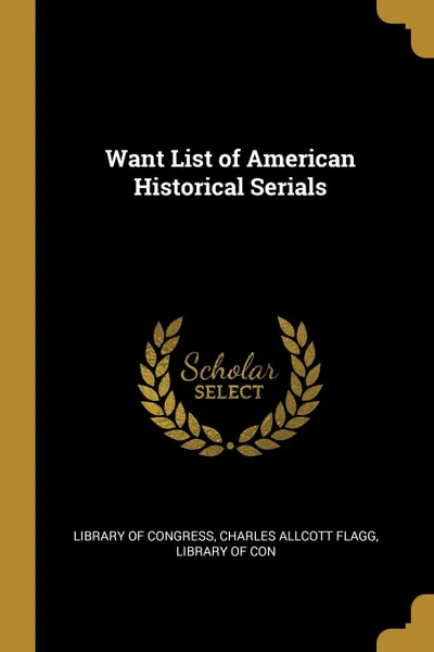 Обложка книги Want List of American Historical Serials, Charles Allcott Flagg Libr of Congress