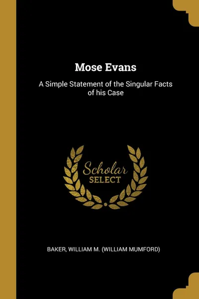 Обложка книги Mose Evans. A Simple Statement of the Singular Facts of his Case, Baker William M. (William Mumford)