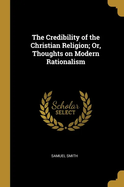 Обложка книги The Credibility of the Christian Religion; Or, Thoughts on Modern Rationalism, Samuel Smith