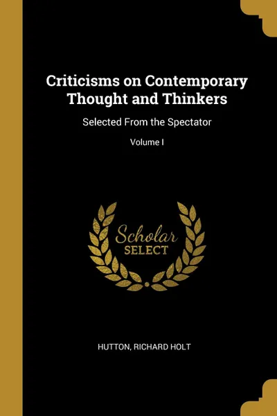 Обложка книги Criticisms on Contemporary Thought and Thinkers. Selected From the Spectator; Volume I, Hutton Richard Holt