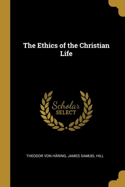 Обложка книги The Ethics of the Christian Life, Theodor Von Häring, James Samuel Hill