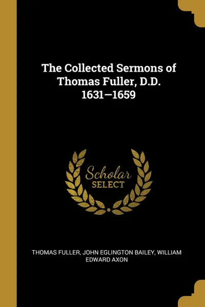 Обложка книги The Collected Sermons of Thomas Fuller, D.D. 1631-1659, Thomas Fuller, John Eglington Bailey, William Edward Axon