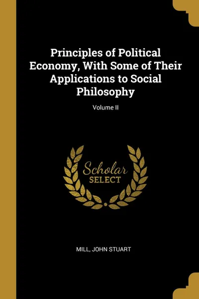 Обложка книги Principles of Political Economy, With Some of Their Applications to Social Philosophy; Volume II, Mill John Stuart