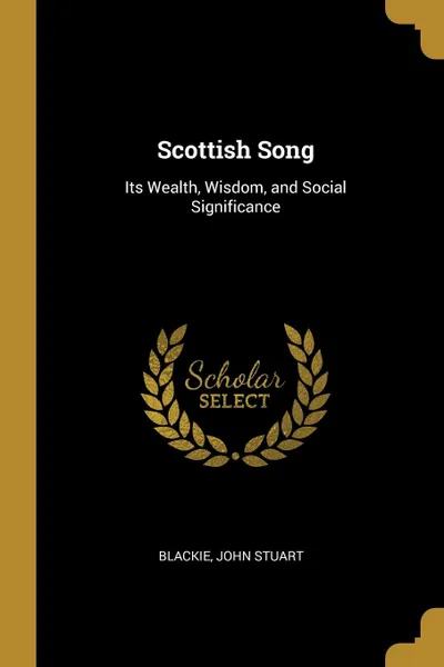 Обложка книги Scottish Song. Its Wealth, Wisdom, and Social Significance, Blackie John Stuart