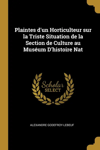 Обложка книги Plaintes d.un Horticulteur sur la Triste Situation de la Section de Culture au Museum D.histoire Nat, Alexandre Godefroy-Lebeuf