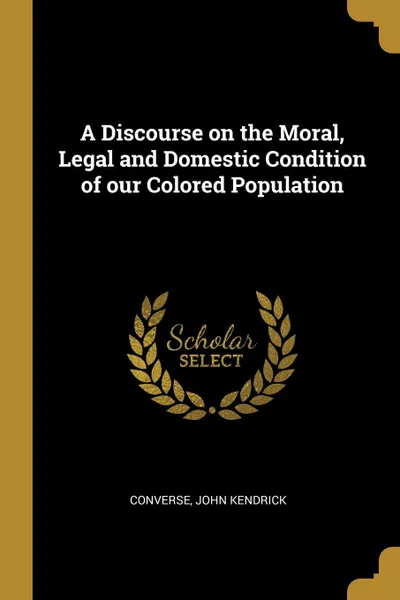 Обложка книги A Discourse on the Moral, Legal and Domestic Condition of our Colored Population, Converse John Kendrick