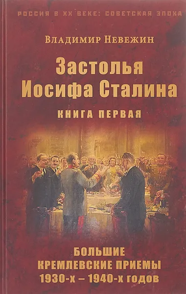 Обложка книги Застолья Иосифа Сталина. Книга первая. Большие кремлевские приемы 1930-1940-х годов, В. Невежин