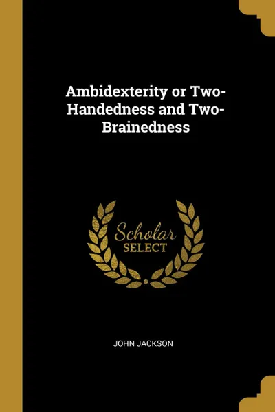 Обложка книги Ambidexterity or Two-Handedness and Two-Brainedness, John Jackson