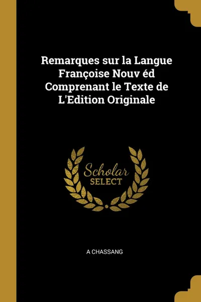 Обложка книги Remarques sur la Langue Francoise Nouv ed Comprenant le Texte de L.Edition Originale, A Chassang