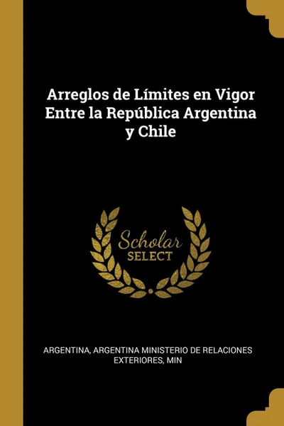 Обложка книги Arreglos de Limites en Vigor Entre la Republica Argentina y Chile, Argentina Ministerio de Relaciones Exter