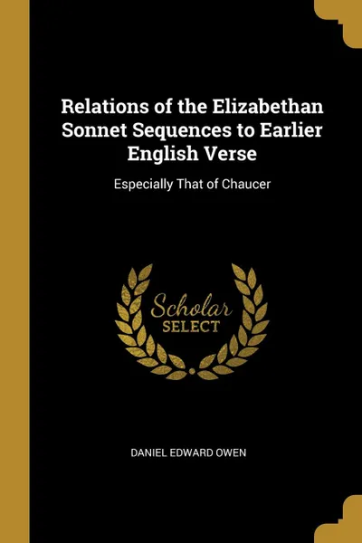 Обложка книги Relations of the Elizabethan Sonnet Sequences to Earlier English Verse. Especially That of Chaucer, Daniel Edward Owen