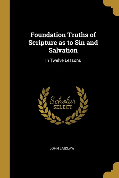 Обложка книги Foundation Truths of Scripture as to Sin and Salvation. In Twelve Lessons, John Laidlaw