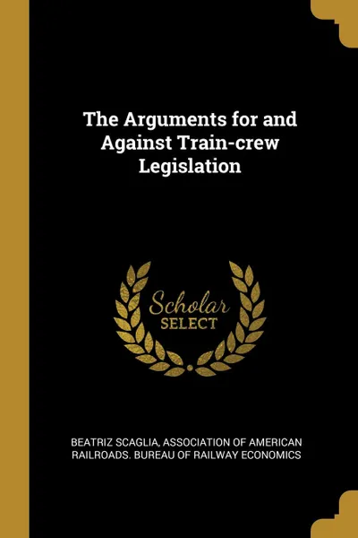 Обложка книги The Arguments for and Against Train-crew Legislation, Beatriz Scaglia