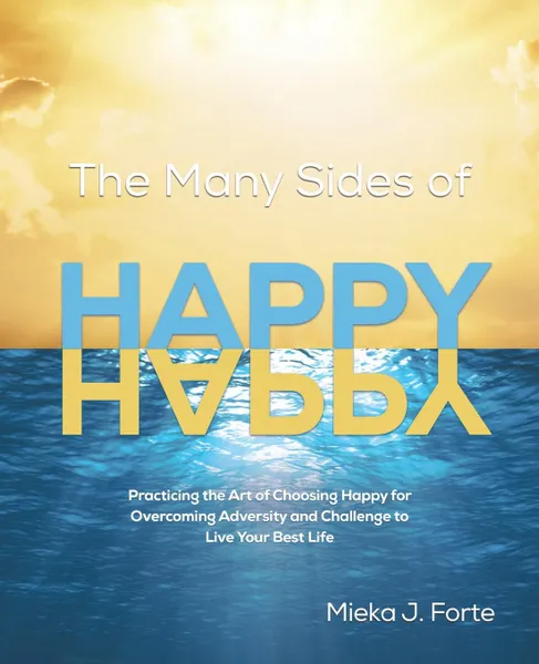 Обложка книги The Many Sides of Happy. Practicing the Art of Choosing Happy for Overcoming Adversity and Challenge to Live Your Best Life, Mieka J. Forte