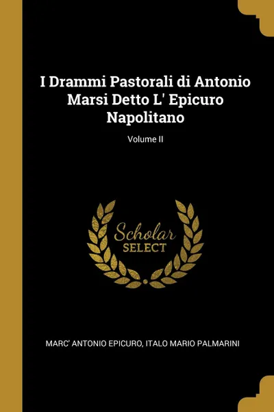 Обложка книги I Drammi Pastorali di Antonio Marsi Detto L. Epicuro Napolitano; Volume II, Italo Mario Palmarini Antonio Epicuro