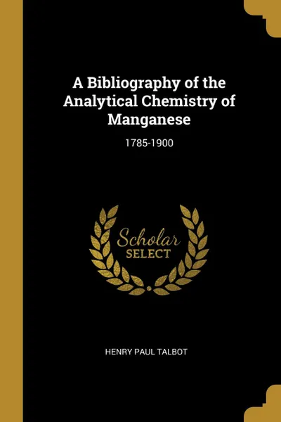 Обложка книги A Bibliography of the Analytical Chemistry of Manganese. 1785-1900, Henry Paul Talbot