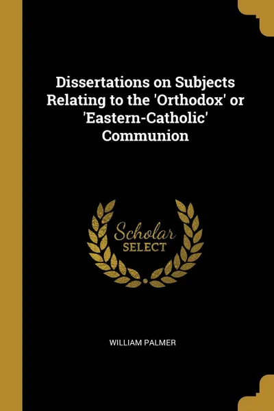 Обложка книги Dissertations on Subjects Relating to the .Orthodox. or .Eastern-Catholic. Communion, William Palmer