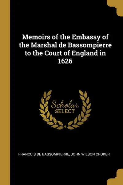 Обложка книги Memoirs of the Embassy of the Marshal de Bassompierre to the Court of England in 1626, John Wilson Croker Fra de Bassompierre