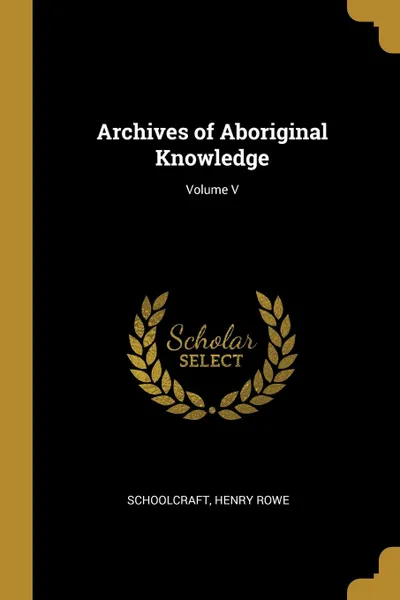 Обложка книги Archives of Aboriginal Knowledge; Volume V, Schoolcraft Henry Rowe