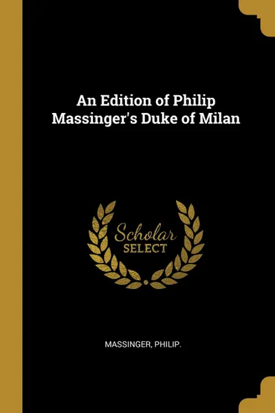 Обложка книги An Edition of Philip Massinger.s Duke of Milan, Massinger Philip.