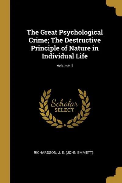 Обложка книги The Great Psychological Crime; The Destructive Principle of Nature in Individual Life; Volume II, Richardson J. E. (John Emmett)