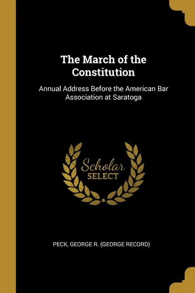 Обложка книги The March of the Constitution. Annual Address Before the American Bar Association at Saratoga, Peck George R. (George Record)