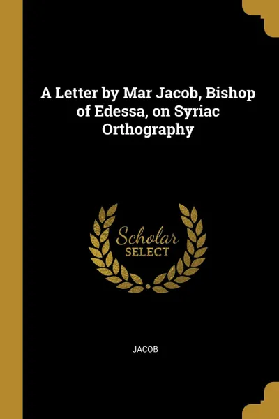 Обложка книги A Letter by Mar Jacob, Bishop of Edessa, on Syriac Orthography, Jacob