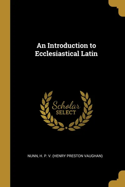 Обложка книги An Introduction to Ecclesiastical Latin, Nunn H. P. V. (Henry Preston Vaughan)