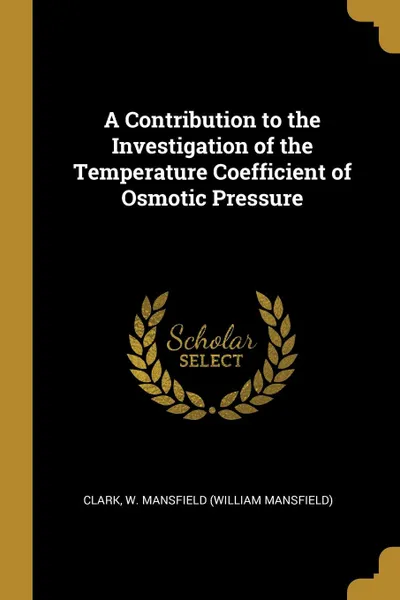 Обложка книги A Contribution to the Investigation of the Temperature Coefficient of Osmotic Pressure, Clark W. Mansfield (William Mansfield)