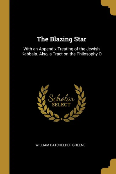 Обложка книги The Blazing Star. With an Appendix Treating of the Jewish Kabbala. Also, a Tract on the Philosophy O, William Batchelder Greene