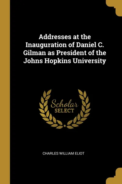 Обложка книги Addresses at the Inauguration of Daniel C. Gilman as President of the Johns Hopkins University, Charles William Eliot