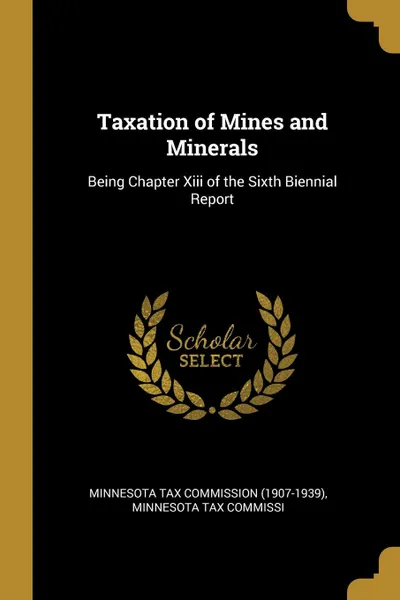 Обложка книги Taxation of Mines and Minerals. Being Chapter Xiii of the Sixth Biennial Report, Minnesota Ta Tax Commission (1907-1939)