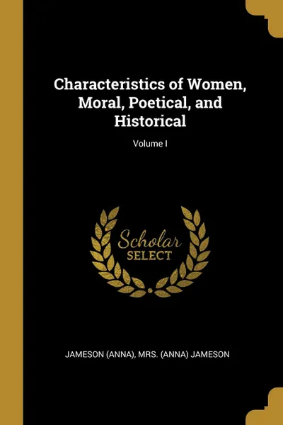 Обложка книги Characteristics of Women, Moral, Poetical, and Historical; Volume I, Mrs. (Anna) Jameson Jameson (Anna)