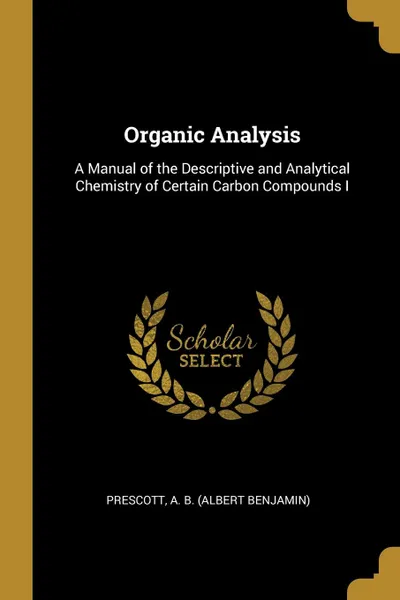 Обложка книги Organic Analysis. A Manual of the Descriptive and Analytical Chemistry of Certain Carbon Compounds I, Prescott A. B. (Albert Benjamin)