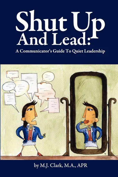 Обложка книги Shut Up and Lead. A Communicator.s Guide to Quiet Leadership, M.J. Clark