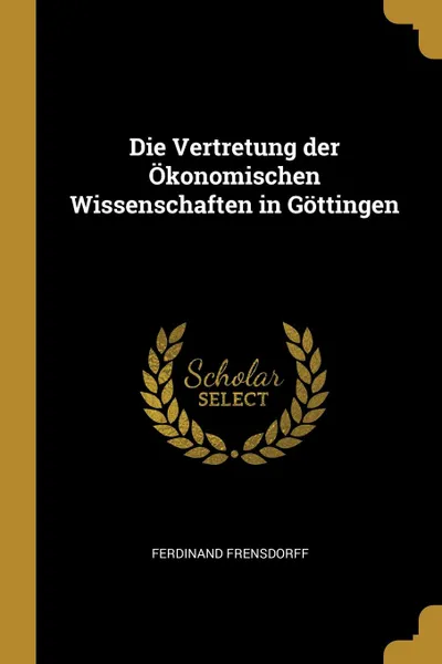 Обложка книги Die Vertretung der Okonomischen Wissenschaften in Gottingen, Ferdinand Frensdorff