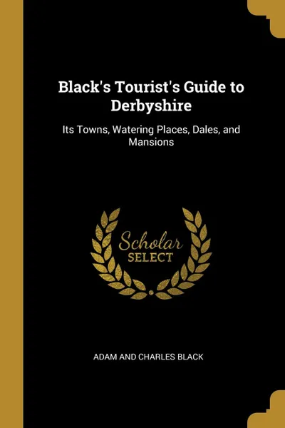 Обложка книги Black.s Tourist.s Guide to Derbyshire. Its Towns, Watering Places, Dales, and Mansions, Adam and Charles Black