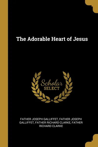 Обложка книги The Adorable Heart of Jesus, Father Joseph Galliffet, Father Richard Clarke