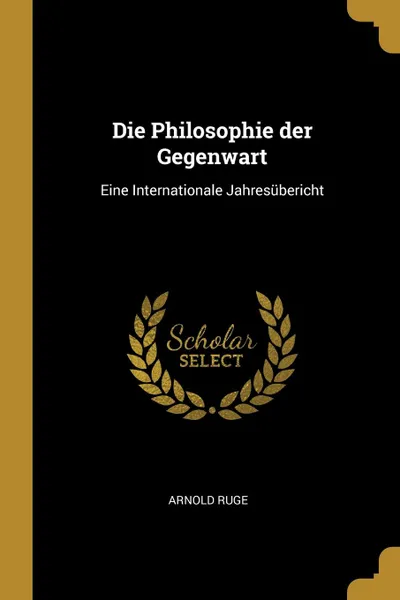 Обложка книги Die Philosophie der Gegenwart. Eine Internationale Jahresubericht, Arnold Ruge