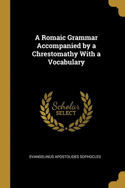 Обложка книги A Romaic Grammar Accompanied by a Chrestomathy With a Vocabulary, Evangelinus Apostolides Sophocles