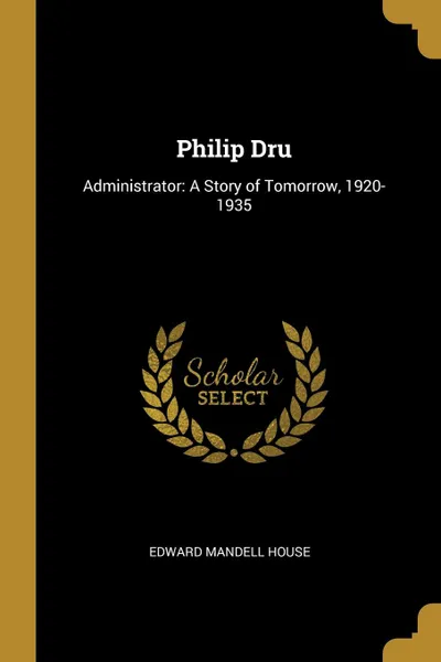 Обложка книги Philip Dru. Administrator: A Story of Tomorrow, 1920-1935, Edward Mandell House