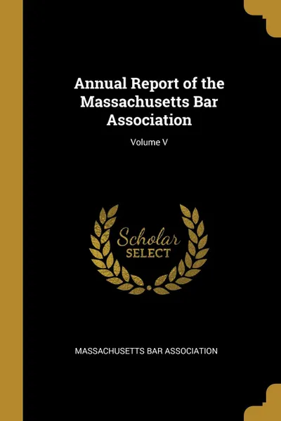 Обложка книги Annual Report of the Massachusetts Bar Association; Volume V, Massachusetts Bar Association