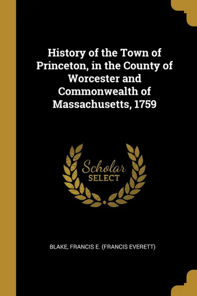 Обложка книги History of the Town of Princeton, in the County of Worcester and Commonwealth of Massachusetts, 1759, Blake Francis E. (Francis Everett)