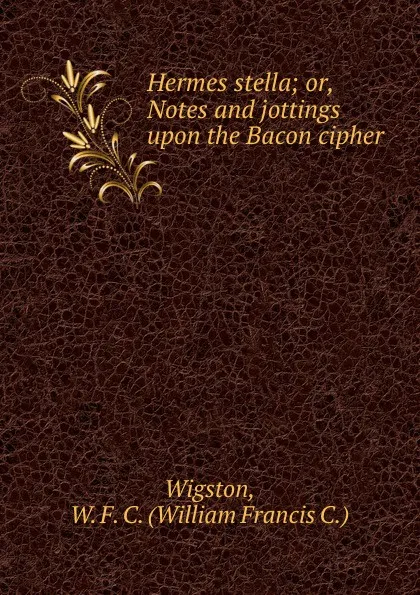 Обложка книги Hermes stella. Or, Notes and jottings upon the Bacon cipher, William Francis C. Wigston