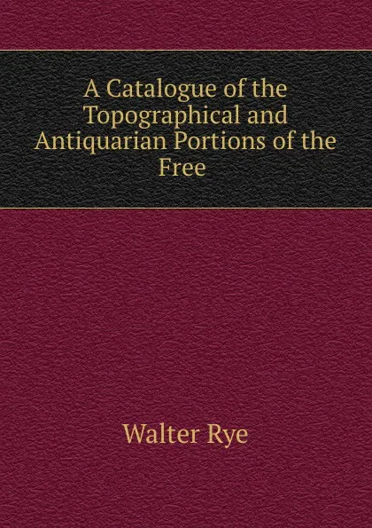 Обложка книги A catalogue of the topographical and antiquarian portions of the free library at Norwich, Walter Rye