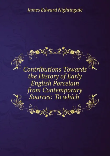 Обложка книги Contributions towards the history of early English porcelain from contemporary sources, James Edward Nightingale